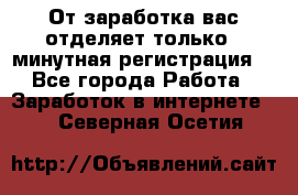 От заработка вас отделяет только 5 минутная регистрация  - Все города Работа » Заработок в интернете   . Северная Осетия